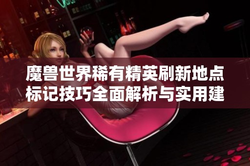 魔兽世界稀有精英刷新地点标记技巧全面解析与实用建议