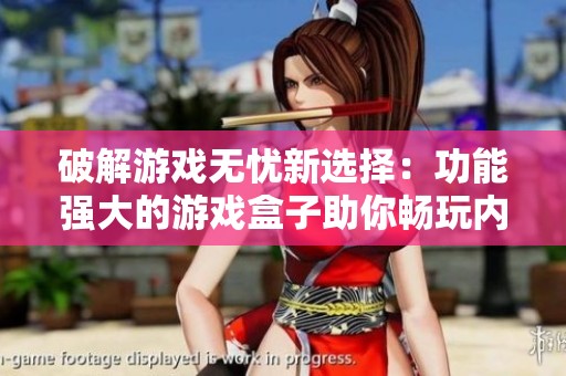 破解游戏无忧新选择：功能强大的游戏盒子助你畅玩内购版游戏