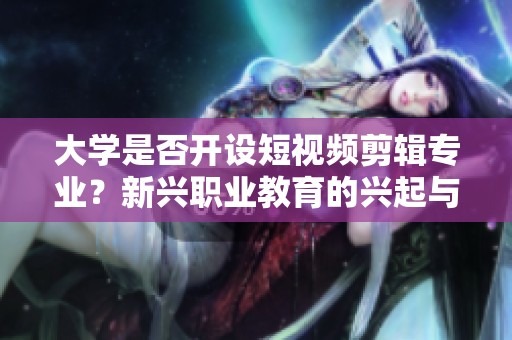 大学是否开设短视频剪辑专业？新兴职业教育的兴起与发展探讨