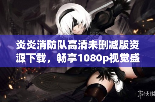 炎炎消防队高清未删减版资源下载，畅享1080p视觉盛宴
