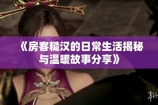 《房客糙汉的日常生活揭秘与温暖故事分享》