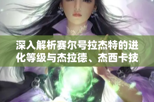 深入解析赛尔号拉杰特的进化等级与杰拉德、杰西卡技能特色