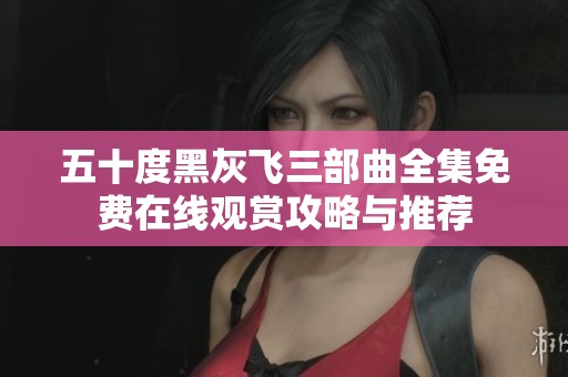 五十度黑灰飞三部曲全集免费在线观赏攻略与推荐