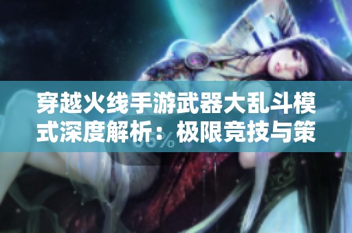 穿越火线手游武器大乱斗模式深度解析：极限竞技与策略对决的完美结合