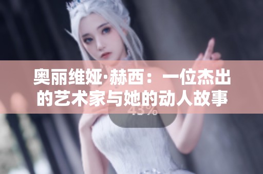 奥丽维娅·赫西：一位杰出的艺术家与她的动人故事