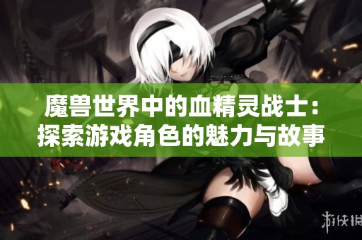魔兽世界中的血精灵战士：探索游戏角色的魅力与故事
