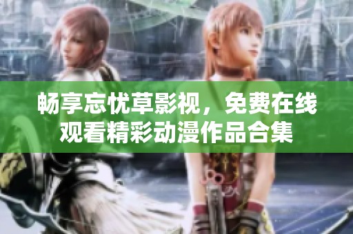 畅享忘忧草影视，免费在线观看精彩动漫作品合集