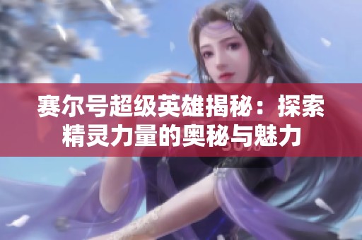 赛尔号超级英雄揭秘：探索精灵力量的奥秘与魅力