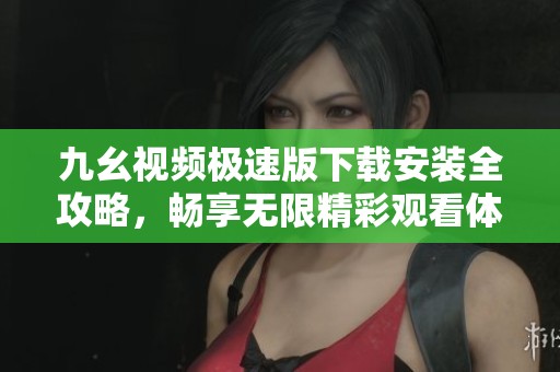 九幺视频极速版下载安装全攻略，畅享无限精彩观看体验