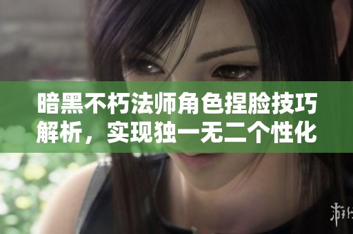 暗黑不朽法师角色捏脸技巧解析，实现独一无二个性化形象