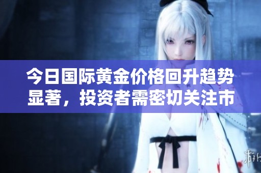 今日国际黄金价格回升趋势显著，投资者需密切关注市场动态