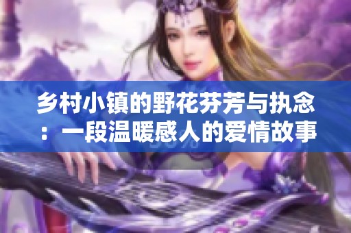 乡村小镇的野花芬芳与执念：一段温暖感人的爱情故事