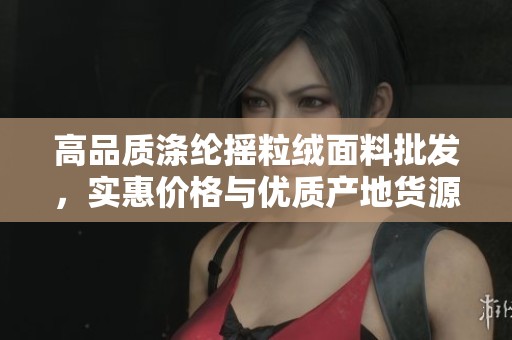 高品质涤纶摇粒绒面料批发，实惠价格与优质产地货源推荐