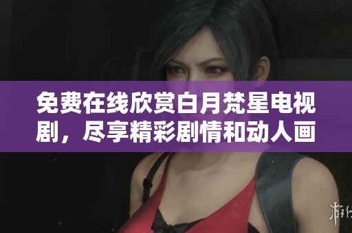 免费在线欣赏白月梵星电视剧，尽享精彩剧情和动人画面