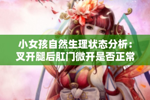 小女孩自然生理状态分析：叉开腿后肛门微开是否正常