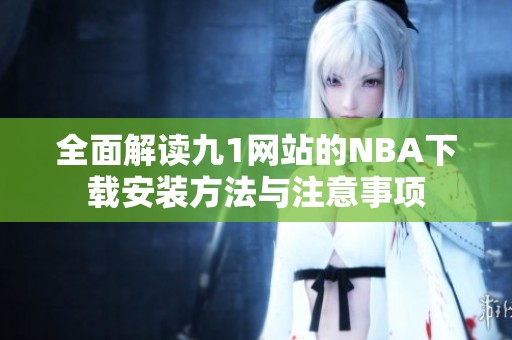 全面解读九1网站的NBA下载安装方法与注意事项