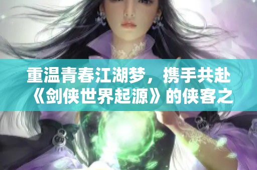 重温青春江湖梦，携手共赴《剑侠世界起源》的侠客之旅