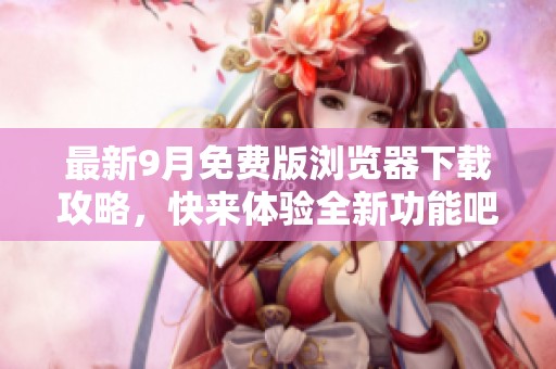 最新9月免费版浏览器下载攻略，快来体验全新功能吧