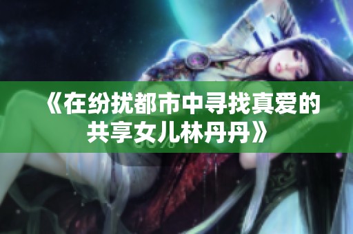 《在纷扰都市中寻找真爱的共享女儿林丹丹》