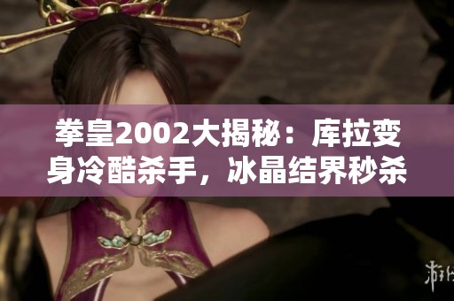 拳皇2002大揭秘：库拉变身冷酷杀手，冰晶结界秒杀敌人技巧分析
