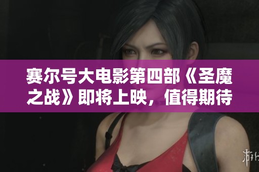 赛尔号大电影第四部《圣魔之战》即将上映，值得期待的冒险之旅