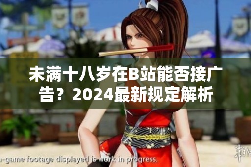 未满十八岁在B站能否接广告？2024最新规定解析