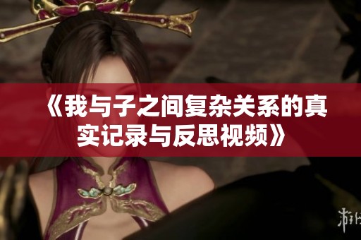 《我与子之间复杂关系的真实记录与反思视频》
