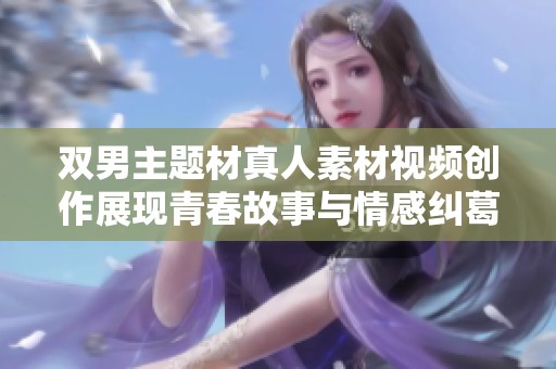 双男主题材真人素材视频创作展现青春故事与情感纠葛