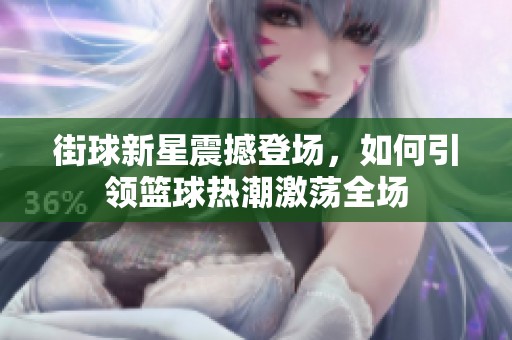 街球新星震撼登场，如何引领篮球热潮激荡全场