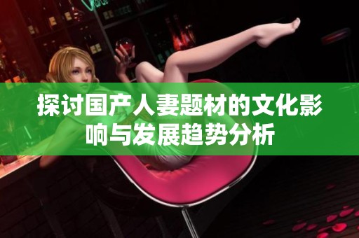 探讨国产人妻题材的文化影响与发展趋势分析