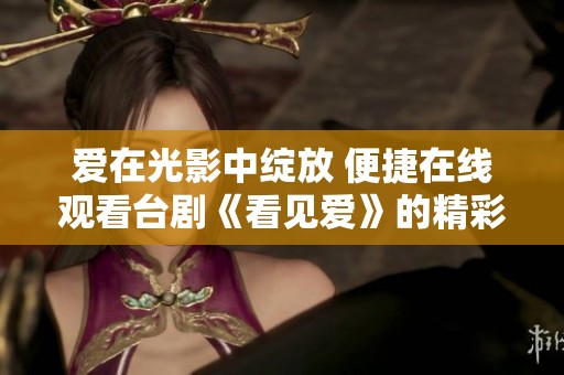 爱在光影中绽放 便捷在线观看台剧《看见爱》的精彩瞬间