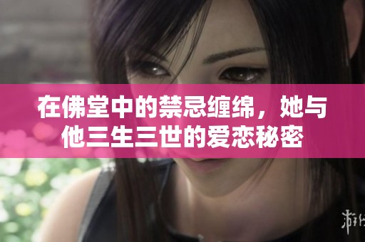 在佛堂中的禁忌缠绵，她与他三生三世的爱恋秘密