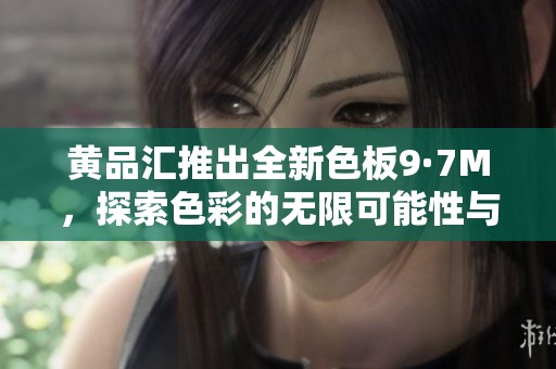 黄品汇推出全新色板9·7M，探索色彩的无限可能性与创意搭配