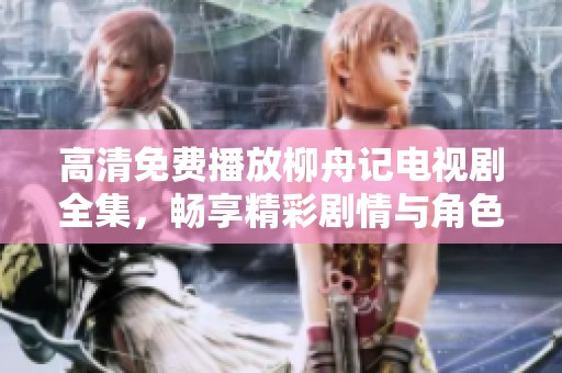 高清免费播放柳舟记电视剧全集，畅享精彩剧情与角色魅力