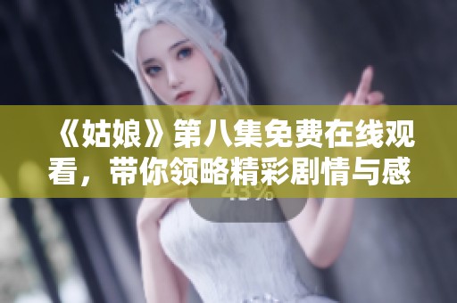 《姑娘》第八集免费在线观看，带你领略精彩剧情与感人瞬间