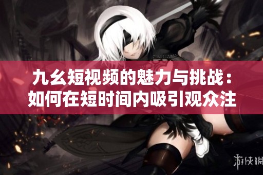 九幺短视频的魅力与挑战：如何在短时间内吸引观众注意
