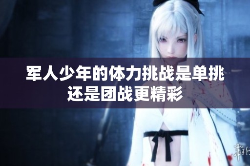 军人少年的体力挑战是单挑还是团战更精彩