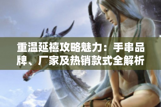 重温延禧攻略魅力：手串品牌、厂家及热销款式全解析