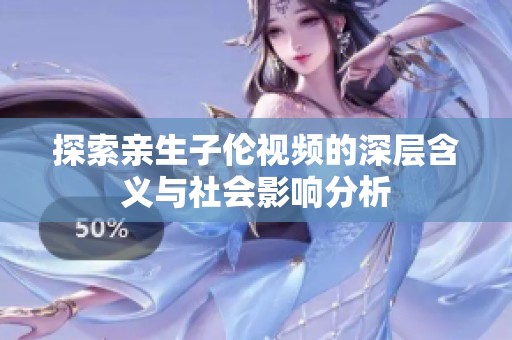 探索亲生子伦视频的深层含义与社会影响分析