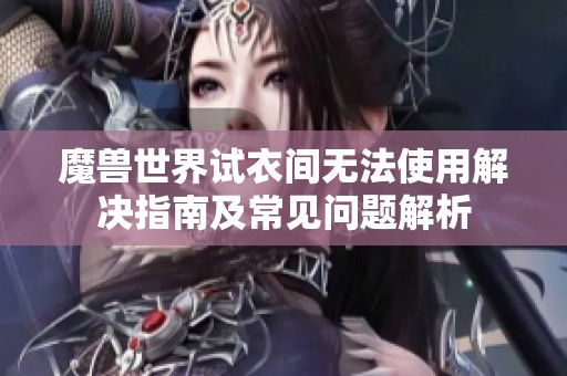 魔兽世界试衣间无法使用解决指南及常见问题解析