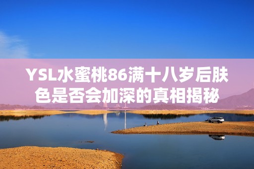 YSL水蜜桃86满十八岁后肤色是否会加深的真相揭秘