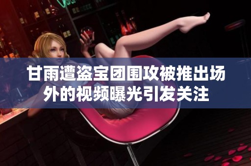 甘雨遭盗宝团围攻被推出场外的视频曝光引发关注