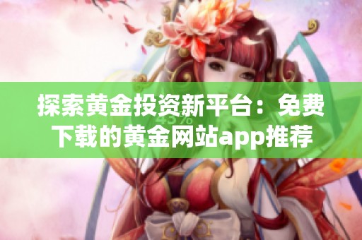 探索黄金投资新平台：免费下载的黄金网站app推荐