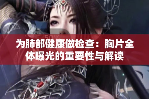 为肺部健康做检查：胸片全体曝光的重要性与解读