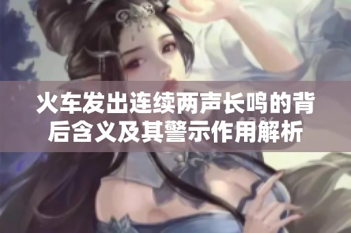 火车发出连续两声长鸣的背后含义及其警示作用解析