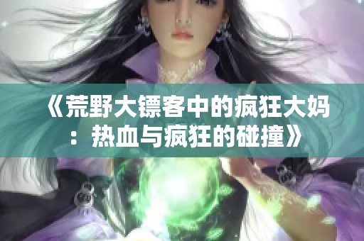 《荒野大镖客中的疯狂大妈：热血与疯狂的碰撞》