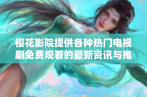 樱花影院提供各种热门电视剧免费观看的最新资讯与推荐