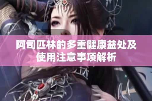 阿司匹林的多重健康益处及使用注意事项解析
