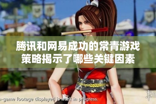 腾讯和网易成功的常青游戏策略揭示了哪些关键因素