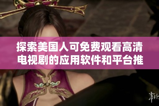 探索美国人可免费观看高清电视剧的应用软件和平台推荐